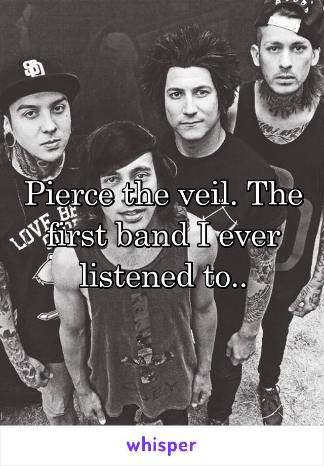 Pierce the veil. The first band I ever listened to..