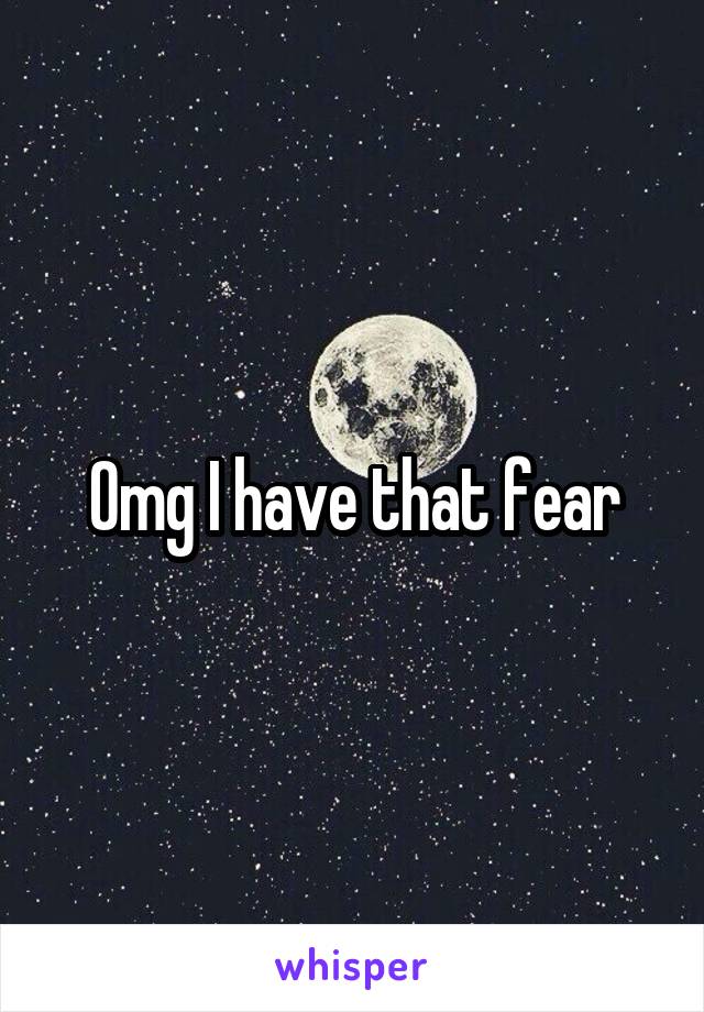 Omg I have that fear