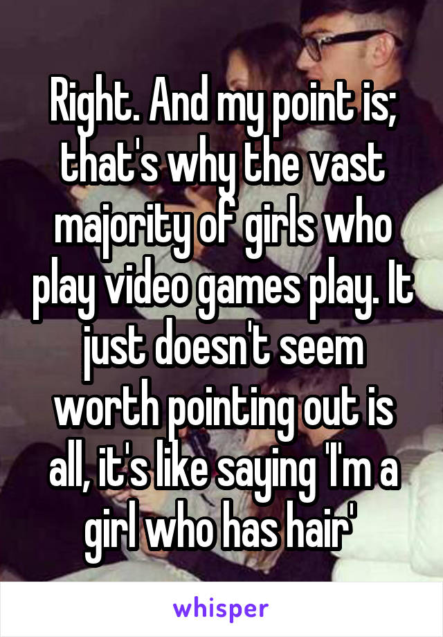 Right. And my point is; that's why the vast majority of girls who play video games play. It just doesn't seem worth pointing out is all, it's like saying 'I'm a girl who has hair' 