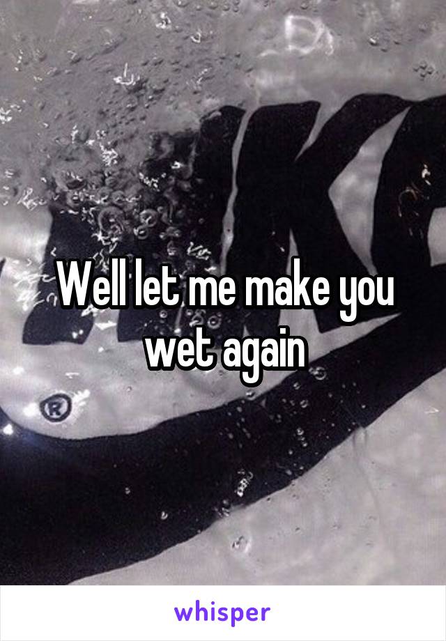 Well let me make you wet again