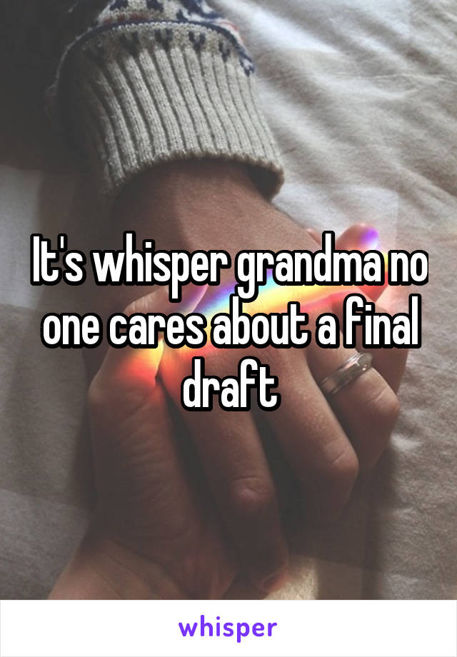 It's whisper grandma no one cares about a final draft