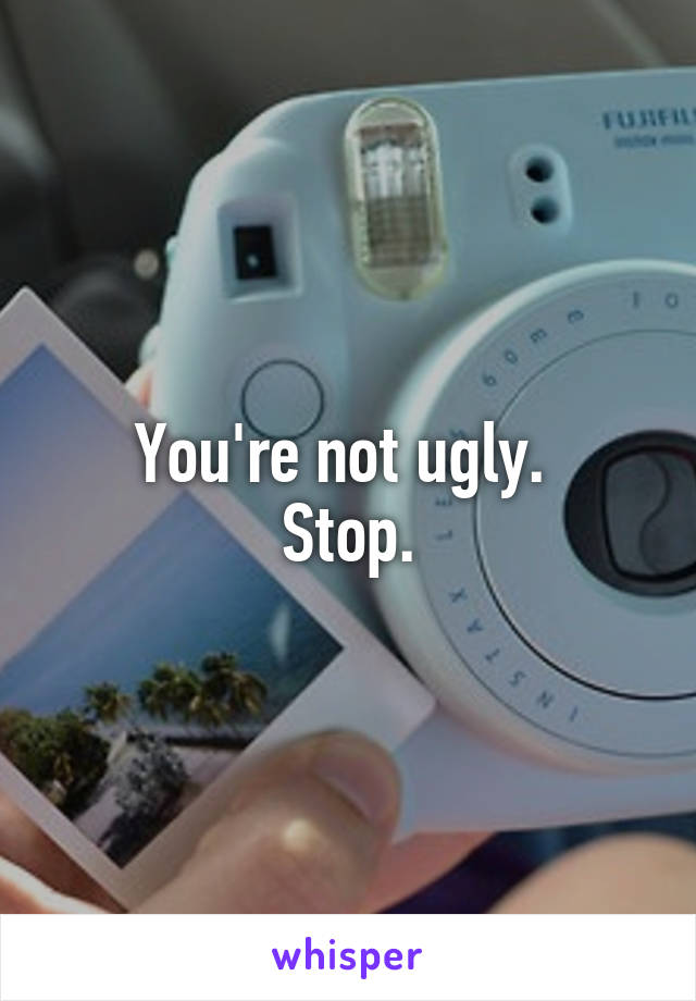 You're not ugly. 
Stop.