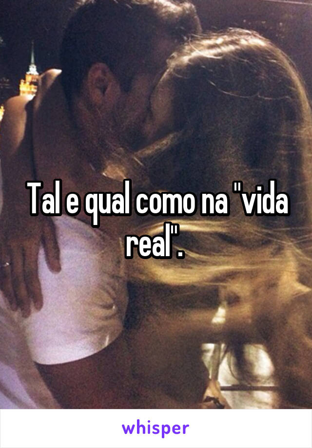 Tal e qual como na "vida real". 