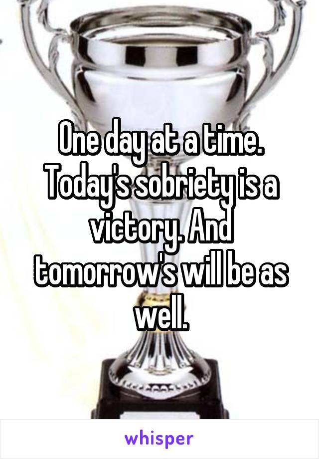 One day at a time. Today's sobriety is a victory. And tomorrow's will be as well.