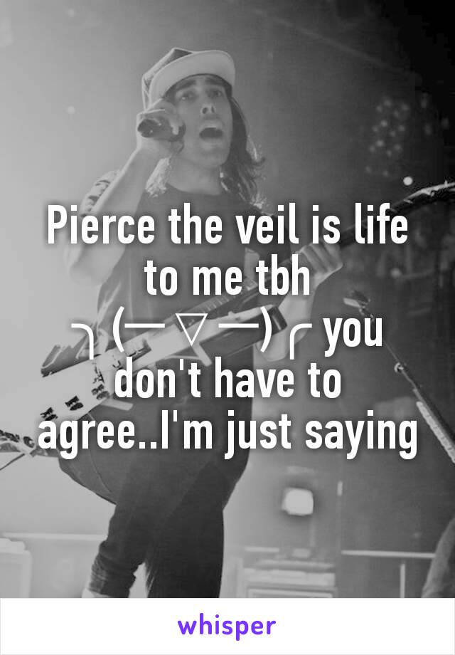 Pierce the veil is life to me tbh ╮(─▽─)╭ you don't have to agree..I'm just saying