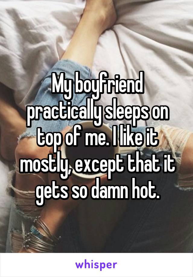 My boyfriend practically sleeps on top of me. I like it mostly, except that it gets so damn hot.