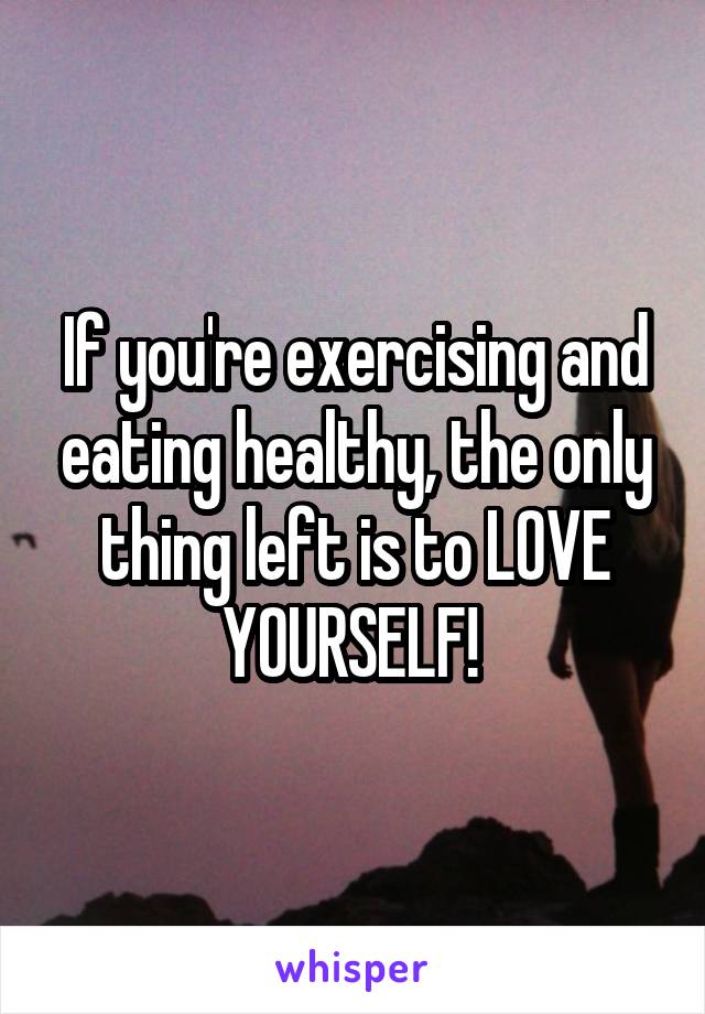 If you're exercising and eating healthy, the only thing left is to LOVE YOURSELF! 