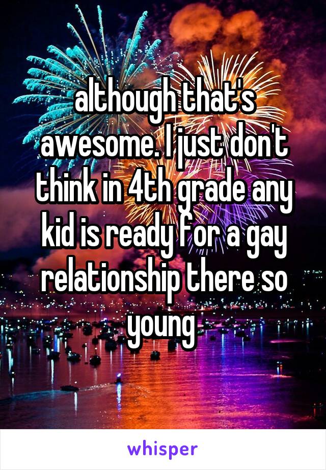 although that's awesome. I just don't think in 4th grade any kid is ready for a gay relationship there so young 
