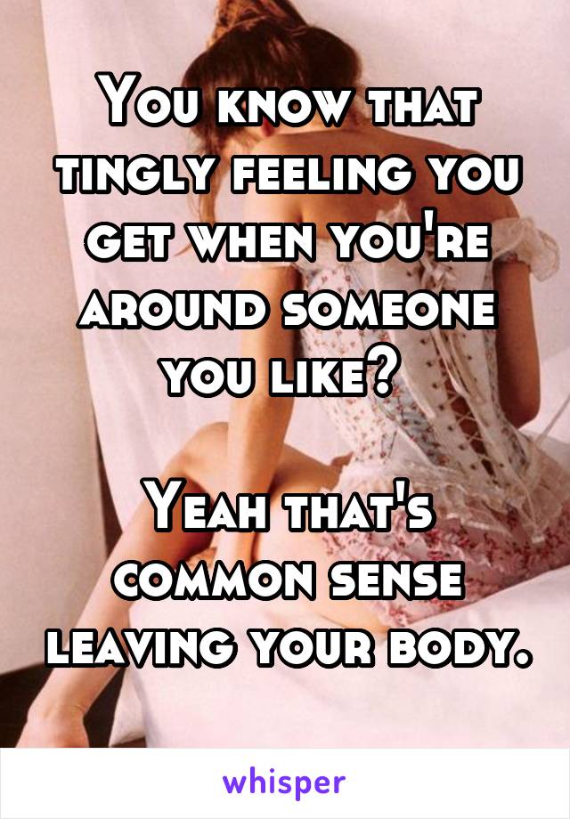 You know that tingly feeling you get when you're around someone you like? 

Yeah that's common sense leaving your body. 