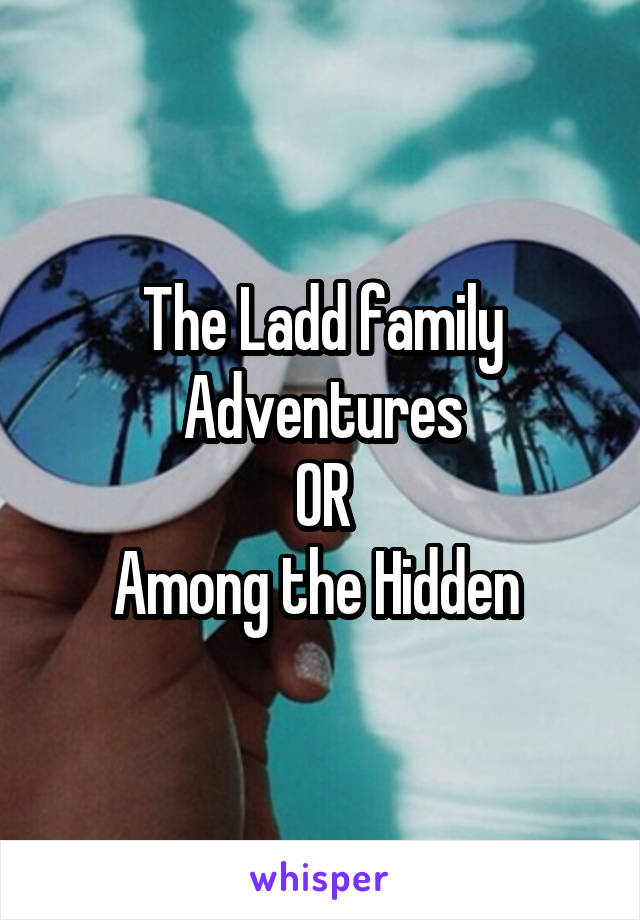 The Ladd family Adventures
OR
Among the Hidden 