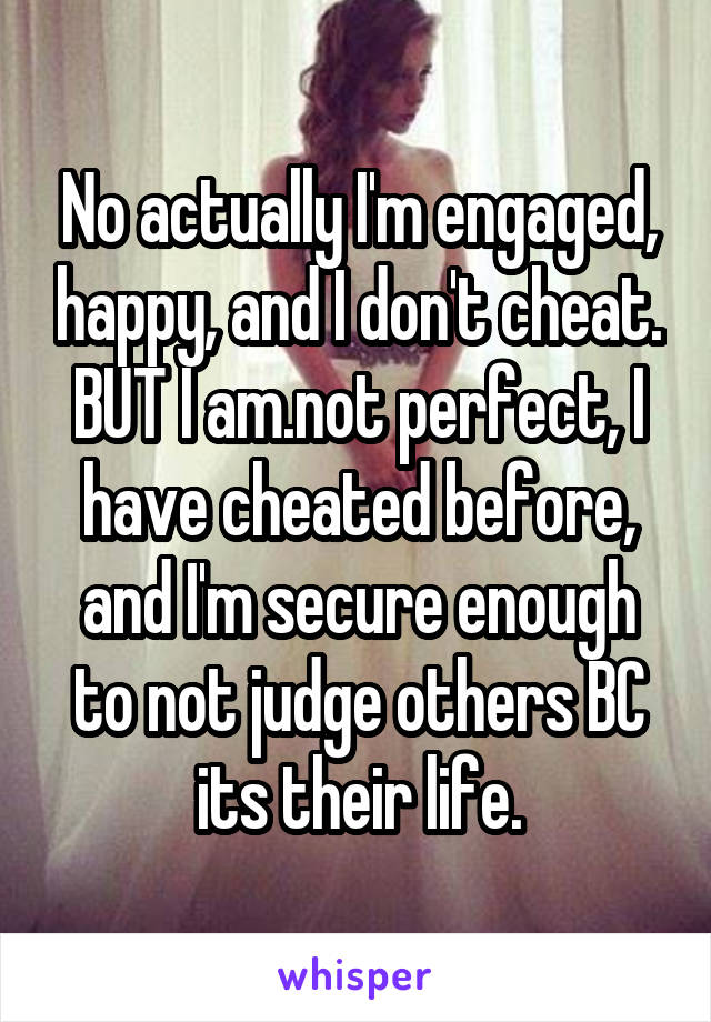 No actually I'm engaged, happy, and I don't cheat. BUT I am.not perfect, I have cheated before, and I'm secure enough to not judge others BC its their life.