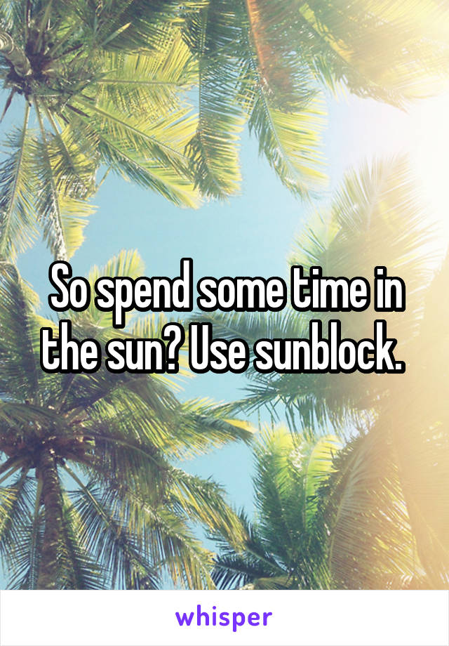 So spend some time in the sun? Use sunblock. 