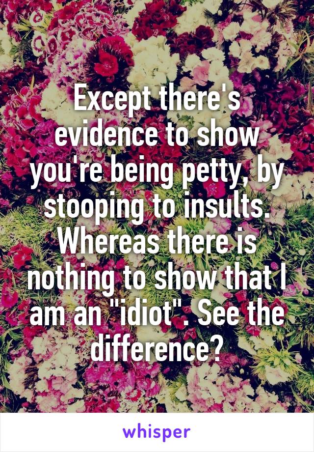 Except there's evidence to show you're being petty, by stooping to insults. Whereas there is nothing to show that I am an "idiot". See the difference?