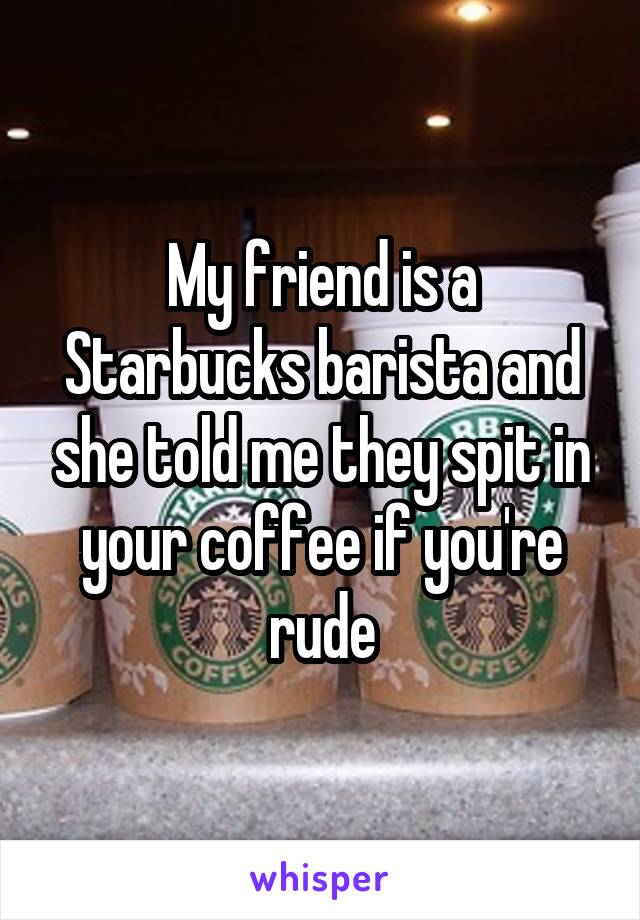 My friend is a Starbucks barista and she told me they spit in your coffee if you're rude