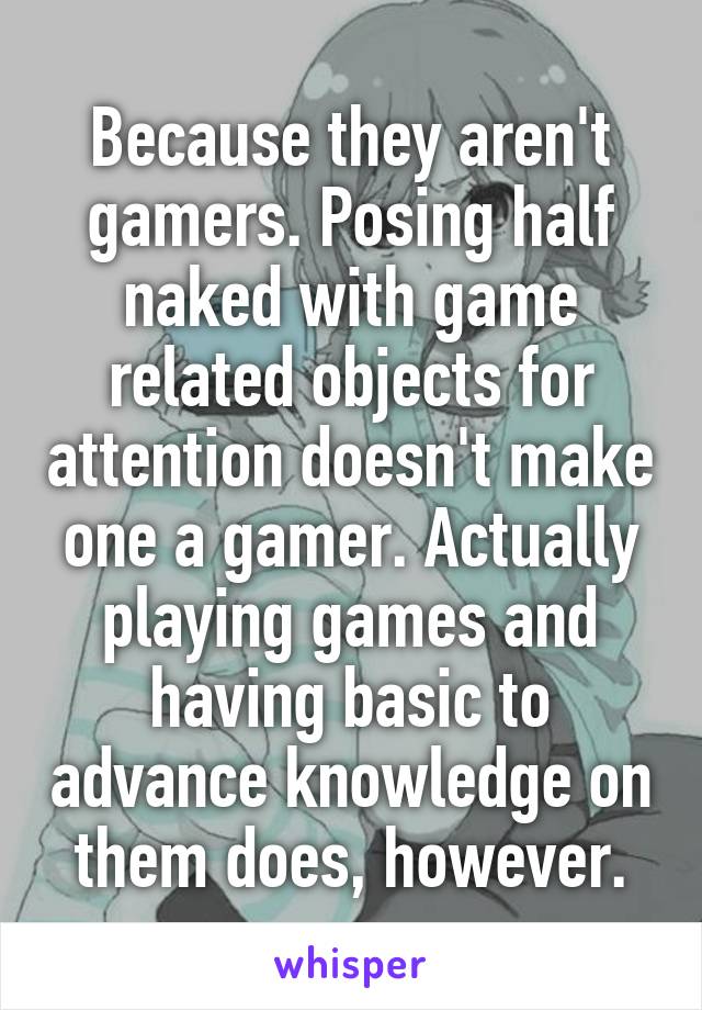 Because they aren't gamers. Posing half naked with game related objects for attention doesn't make one a gamer. Actually playing games and having basic to advance knowledge on them does, however.