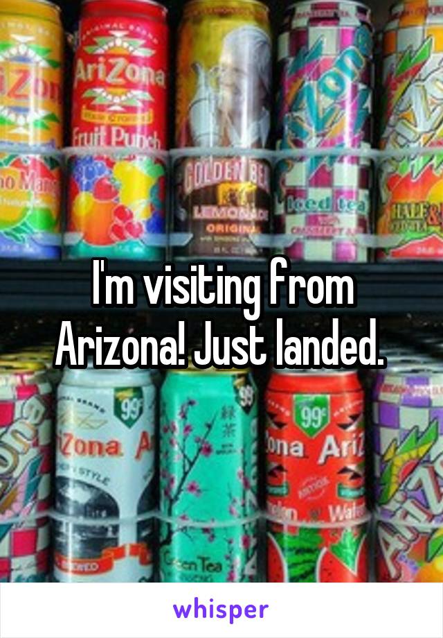 I'm visiting from Arizona! Just landed. 