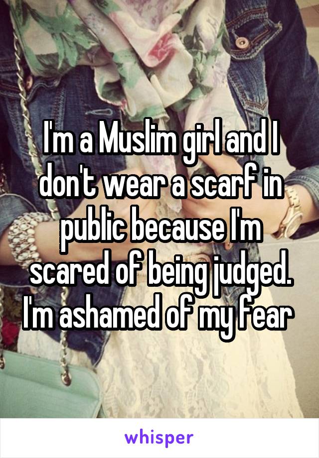I'm a Muslim girl and I don't wear a scarf in public because I'm scared of being judged. I'm ashamed of my fear 