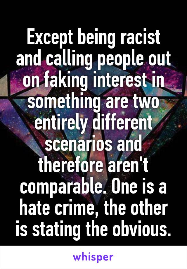 Except being racist and calling people out on faking interest in something are two entirely different scenarios and therefore aren't comparable. One is a hate crime, the other is stating the obvious.