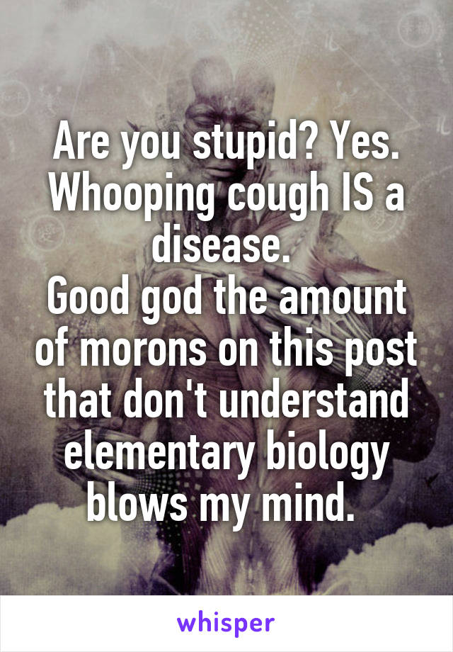 Are you stupid? Yes. Whooping cough IS a disease. 
Good god the amount of morons on this post that don't understand elementary biology blows my mind. 