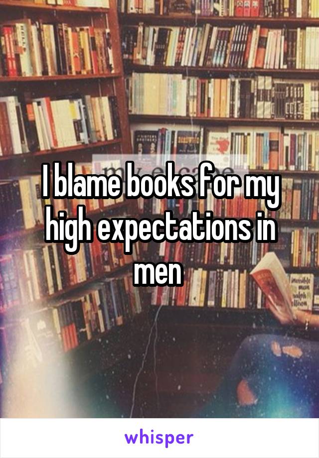 I blame books for my high expectations in men 