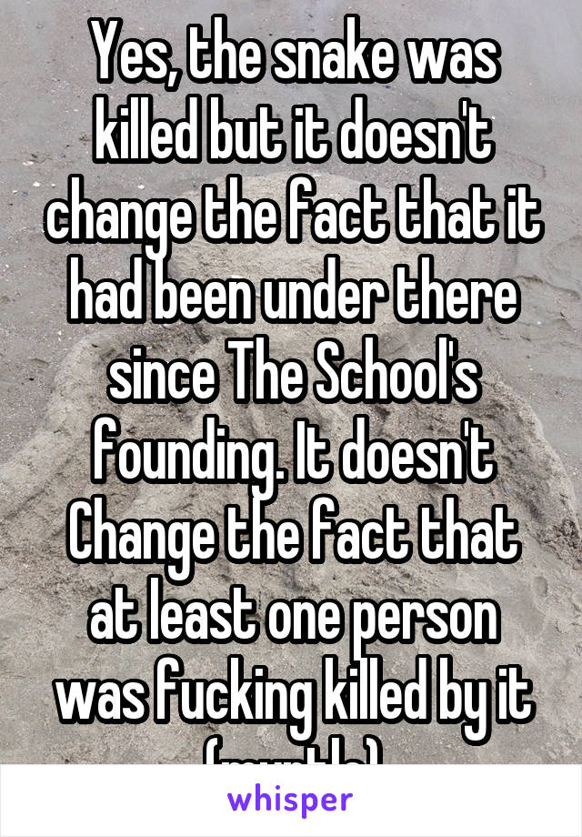 Yes, the snake was killed but it doesn't change the fact that it had been under there since The School's founding. It doesn't Change the fact that at least one person was fucking killed by it (myrtle)