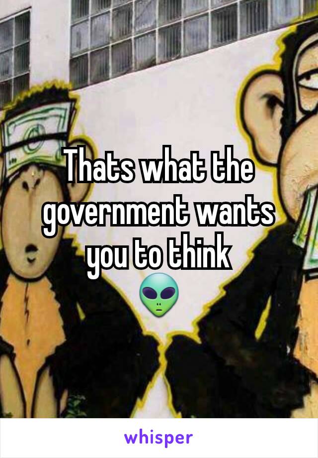 Thats what the government wants you to think
👽