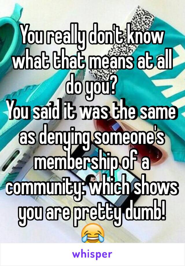 You really don't know what that means at all do you?
You said it was the same as denying someone's membership of a community: which shows you are pretty dumb! 😂