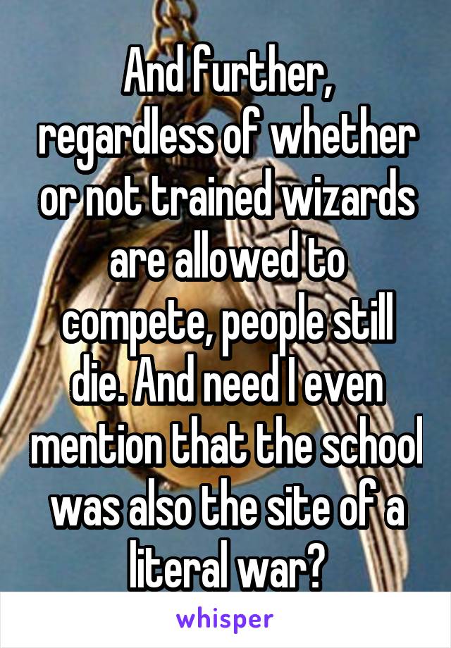 And further, regardless of whether or not trained wizards are allowed to compete, people still die. And need I even mention that the school was also the site of a literal war?