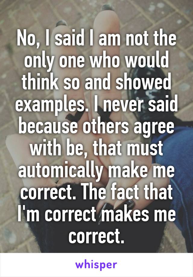 No, I said I am not the only one who would think so and showed examples. I never said because others agree with be, that must automically make me correct. The fact that I'm correct makes me correct.