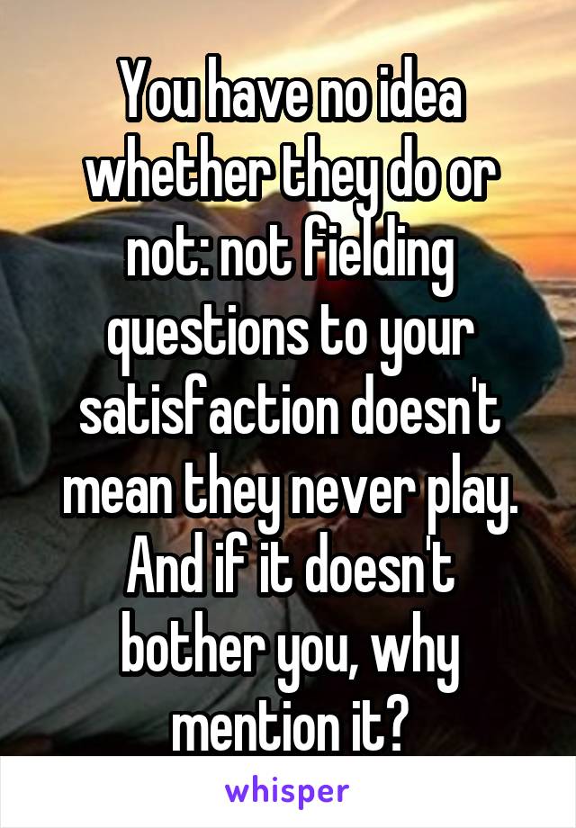 You have no idea whether they do or not: not fielding questions to your satisfaction doesn't mean they never play.
And if it doesn't bother you, why mention it?