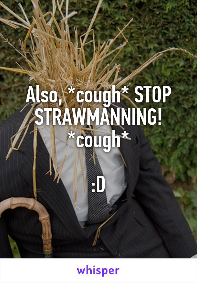 Also, *cough* STOP STRAWMANNING! *cough*

:D