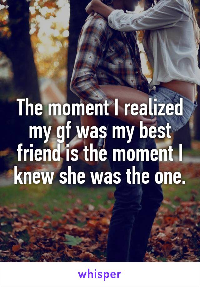 The moment I realized my gf was my best friend is the moment I knew she was the one.