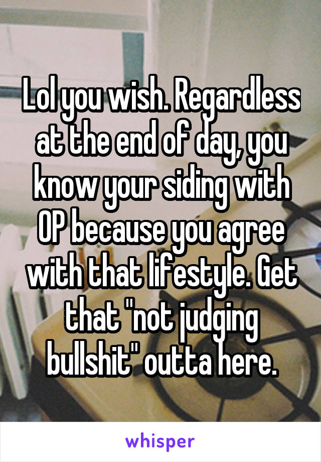 Lol you wish. Regardless at the end of day, you know your siding with OP because you agree with that lifestyle. Get that "not judging bullshit" outta here.