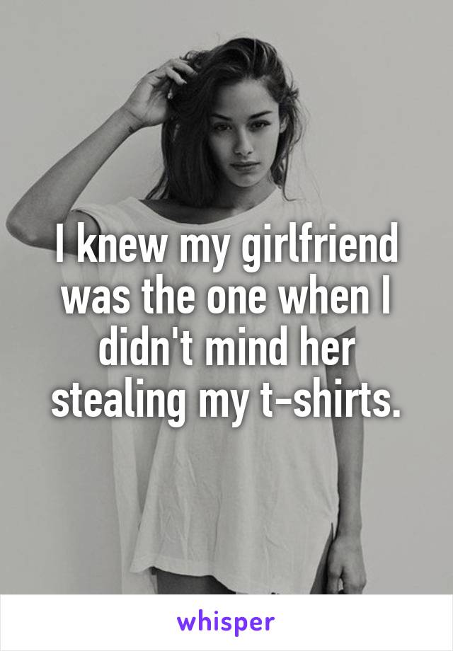 I knew my girlfriend was the one when I didn't mind her stealing my t-shirts.