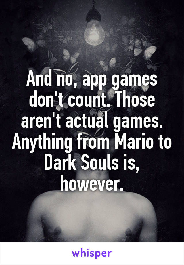 And no, app games don't count. Those aren't actual games. Anything from Mario to Dark Souls is, however.