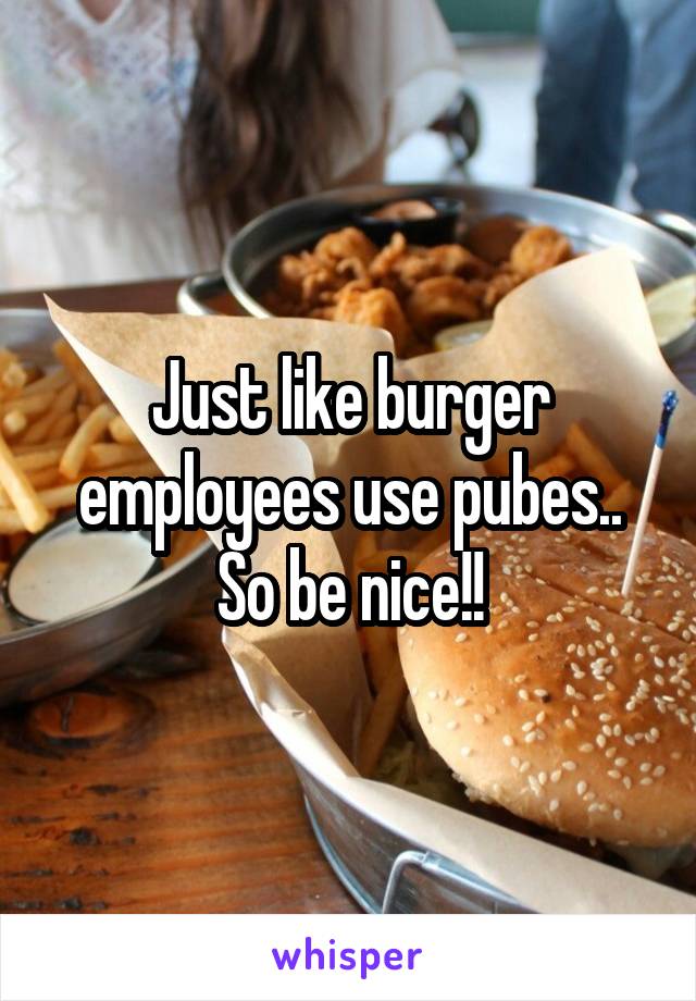 Just like burger employees use pubes.. So be nice!!