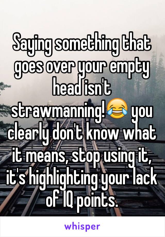 Saying something that goes over your empty head isn't strawmanning!😂 you clearly don't know what it means, stop using it, it's highlighting your lack of IQ points.