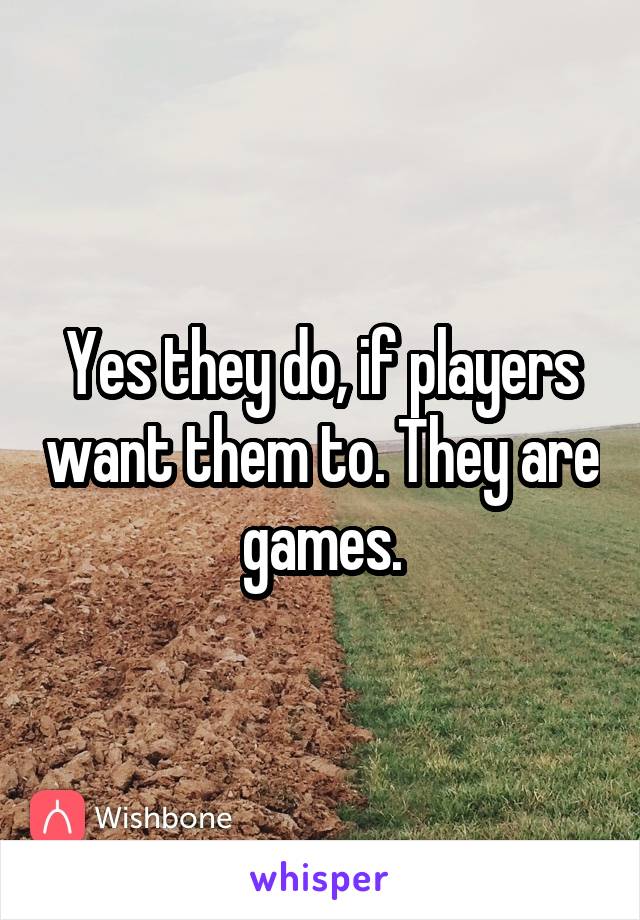 Yes they do, if players want them to. They are games.