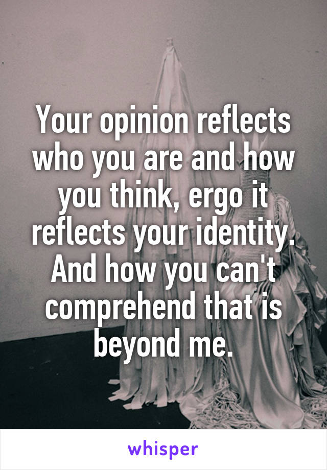 Your opinion reflects who you are and how you think, ergo it reflects your identity. And how you can't comprehend that is beyond me.