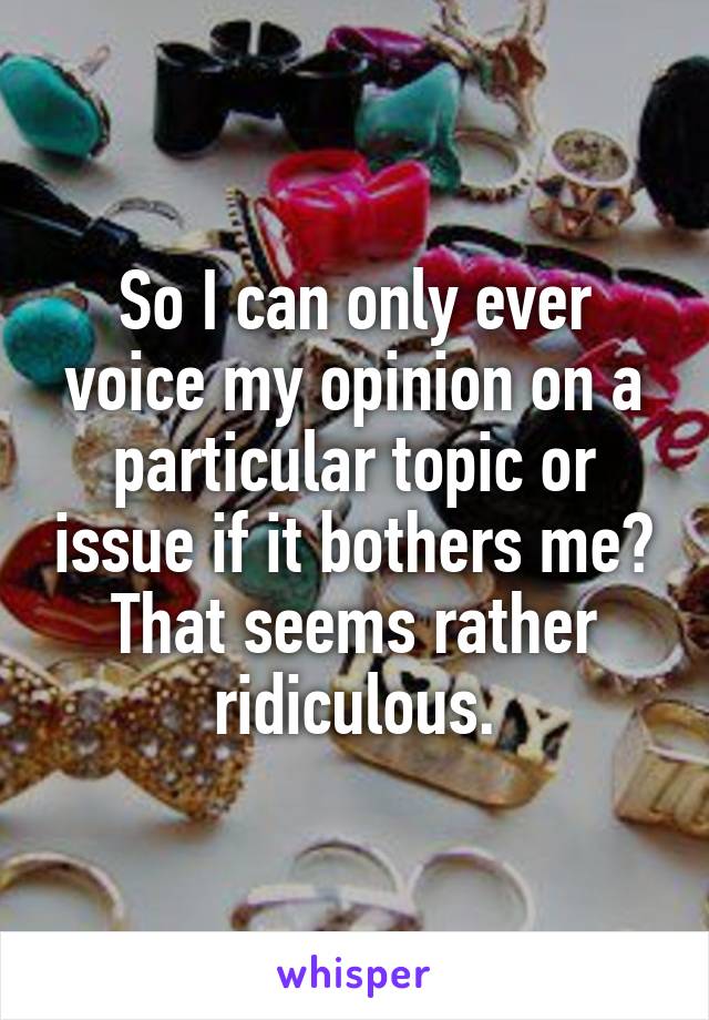 So I can only ever voice my opinion on a particular topic or issue if it bothers me? That seems rather ridiculous.