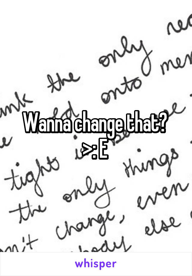 Wanna change that? 
>: E 