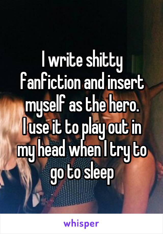 I write shitty fanfiction and insert myself as the hero.
I use it to play out in my head when I try to go to sleep