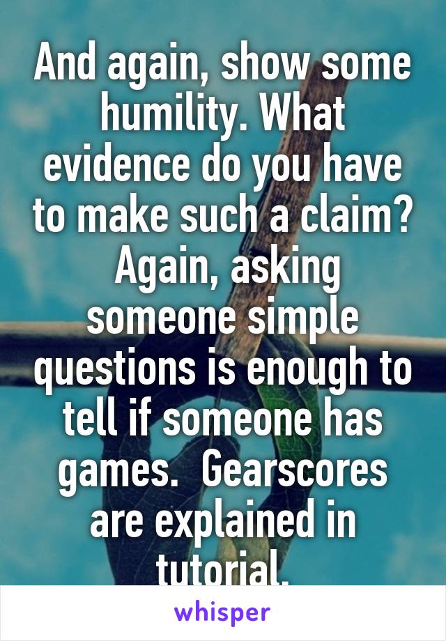 And again, show some humility. What evidence do you have to make such a claim?  Again, asking someone simple questions is enough to tell if someone has games.  Gearscores are explained in tutorial.