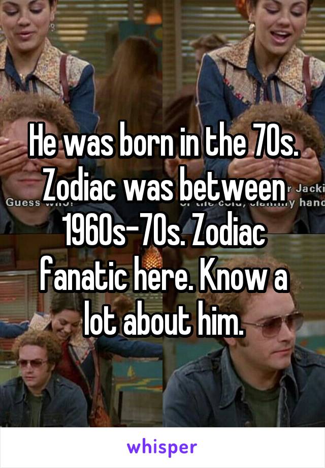 He was born in the 70s. Zodiac was between 1960s-70s. Zodiac fanatic here. Know a lot about him.