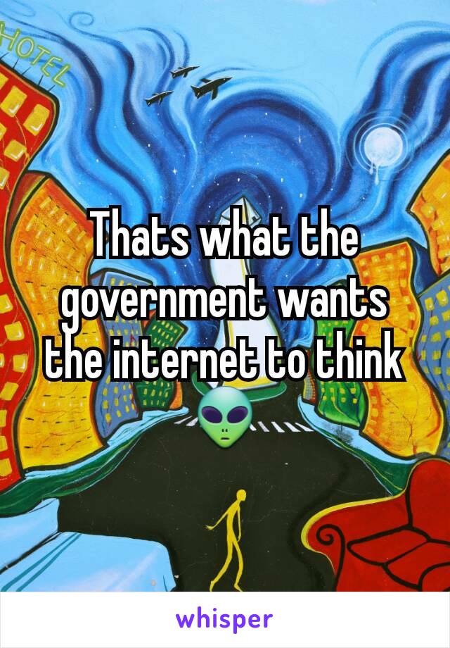 Thats what the government wants the internet to think
👽