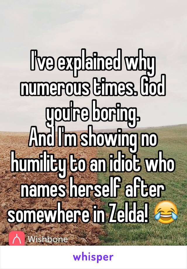 I've explained why numerous times. God you're boring.
And I'm showing no humility to an idiot who names herself after somewhere in Zelda! 😂