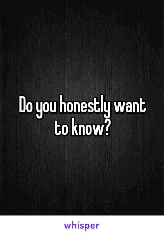 Do you honestly want to know?