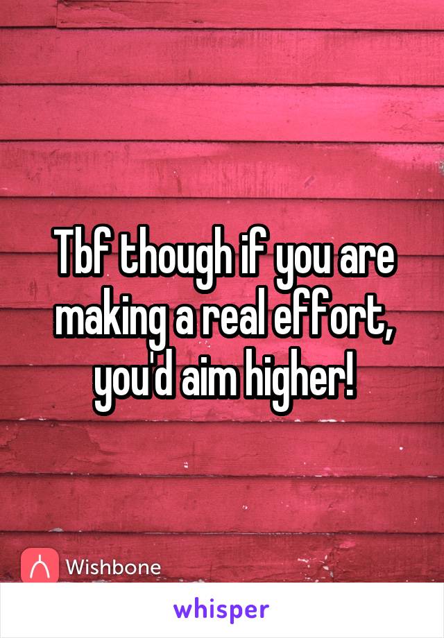 Tbf though if you are making a real effort, you'd aim higher!