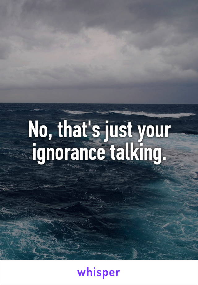 No, that's just your ignorance talking.