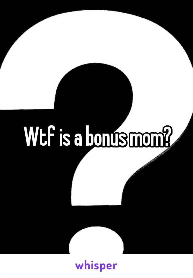 Wtf is a bonus mom?